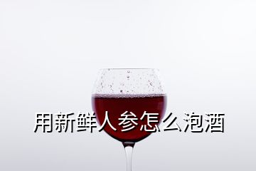 用新鲜人参怎么泡酒