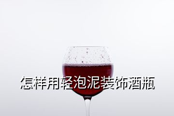 怎样用轻泡泥装饰酒瓶