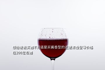 想给爸爸买酒不知道是买酱香型的还是浓香型号价格在200左右酒