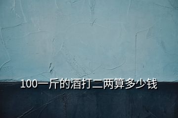 100一斤的酒打二两算多少钱