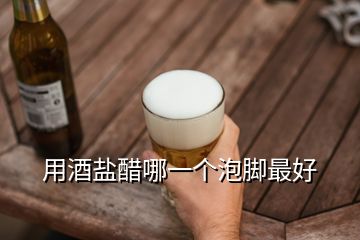 用酒盐醋哪一个泡脚最好