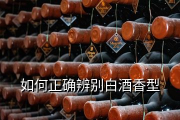 如何正确辨别白酒香型