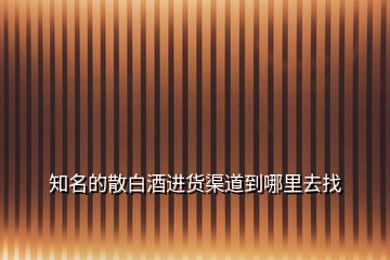 知名的散白酒进货渠道到哪里去找