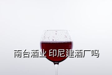 南台酒业 印尼建酒厂吗