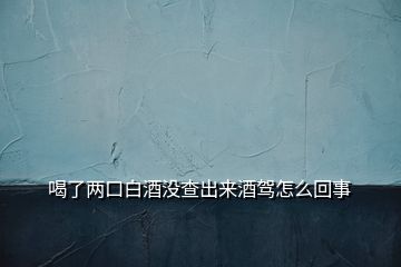 喝了两口白酒没查出来酒驾怎么回事