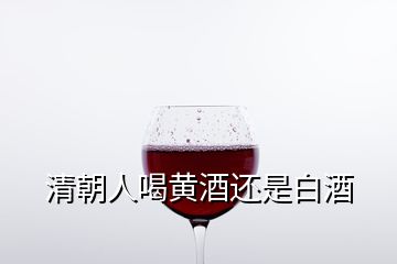 清朝人喝黄酒还是白酒