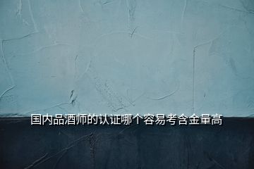 国内品酒师的认证哪个容易考含金量高