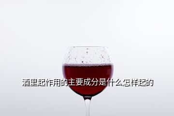 酒里起作用的主要成分是什么怎样起的