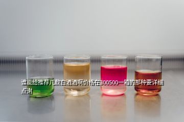 谁能给推荐几款白酒酒啊价格在300500一箱的那种要详细点谢