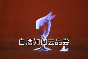 白酒如何去品尝