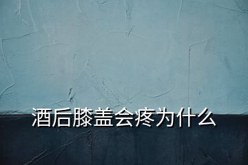 酒后膝盖会疼为什么