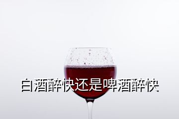 白酒醉快还是啤酒醉快