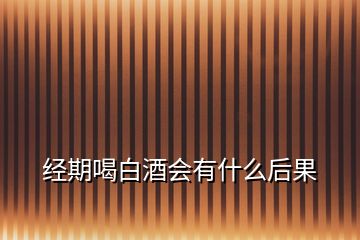 经期喝白酒会有什么后果