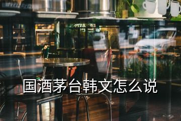 国酒茅台韩文怎么说