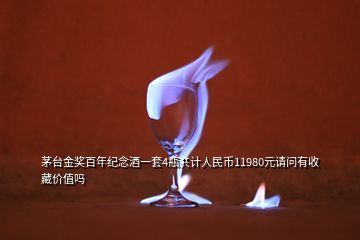 茅台金奖百年纪念酒一套4瓶共计人民币11980元请问有收藏价值吗