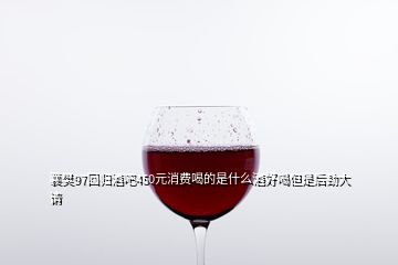 襄樊97回归酒吧450元消费喝的是什么酒好喝但是后劲大请