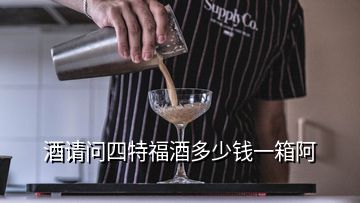 酒请问四特福酒多少钱一箱阿