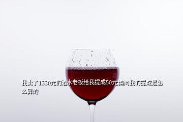 我卖了1330元的酒水老板给我提成50元请问我的提成是怎么算的