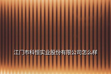 江门市科恒实业股份有限公司怎么样