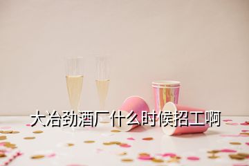 大冶劲酒厂什么时候招工啊