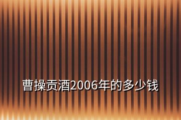 曹操贡酒2006年的多少钱