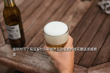 金秋时节了有没有什么好喝而且颜值高的桂花酿送亲戚朋友