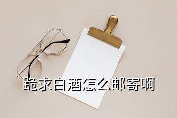 跪求白酒怎么邮寄啊