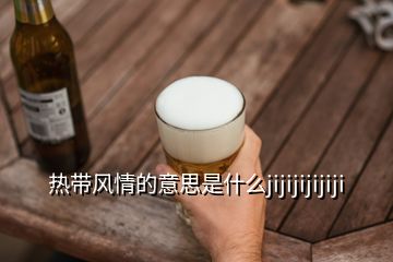 热带风情的意思是什么jijijijijiji