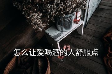 怎么让爱喝酒的人舒服点