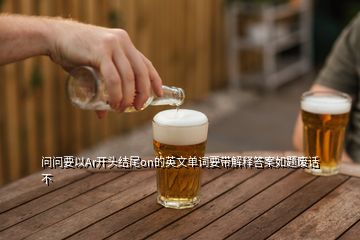 问问要以Ar开头结尾on的英文单词要带解释答案如题废话不