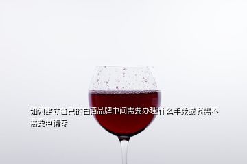 如何建立自己的白酒品牌中间需要办理什么手续或者需不需要申请专