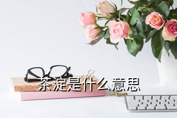 茶淀是什么意思