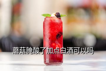 蘑菇腌酸了加点白酒可以吗