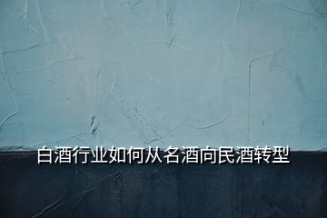 白酒行业如何从名酒向民酒转型