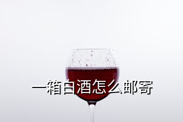 一箱白酒怎么邮寄