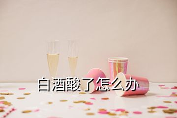 白酒酸了怎么办