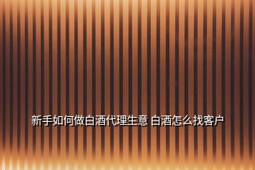 新手如何做白酒代理生意 白酒怎么找客户