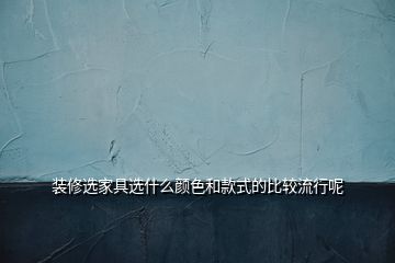 装修选家具选什么颜色和款式的比较流行呢