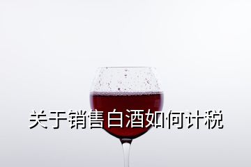 关于销售白酒如何计税