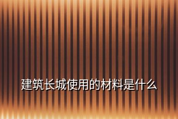 建筑长城使用的材料是什么