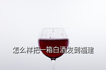 怎么样把一箱白酒发到福建