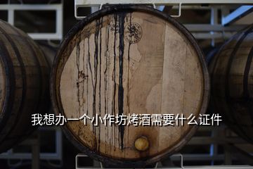 我想办一个小作坊烤酒需要什么证件