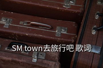 SM town去旅行吧 歌词