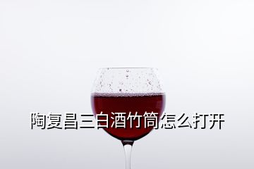 陶复昌三白酒竹筒怎么打开