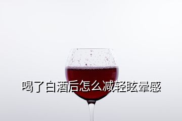 喝了白酒后怎么减轻眩晕感