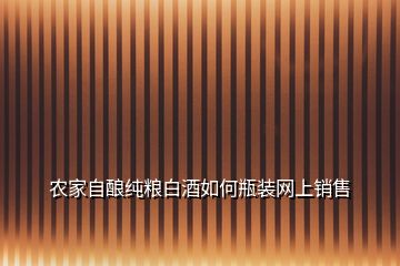 农家自酿纯粮白酒如何瓶装网上销售