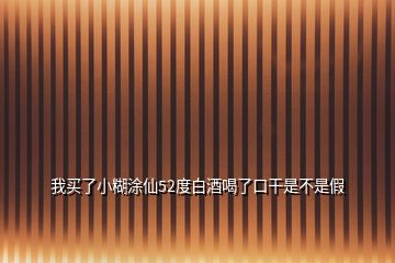 我买了小糊涂仙52度白酒喝了口干是不是假