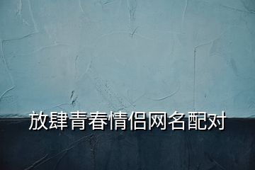 放肆青春情侣网名配对