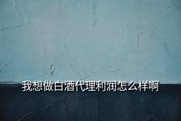 我想做白酒代理利润怎么样啊