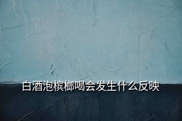 白酒泡槟榔喝会发生什么反映